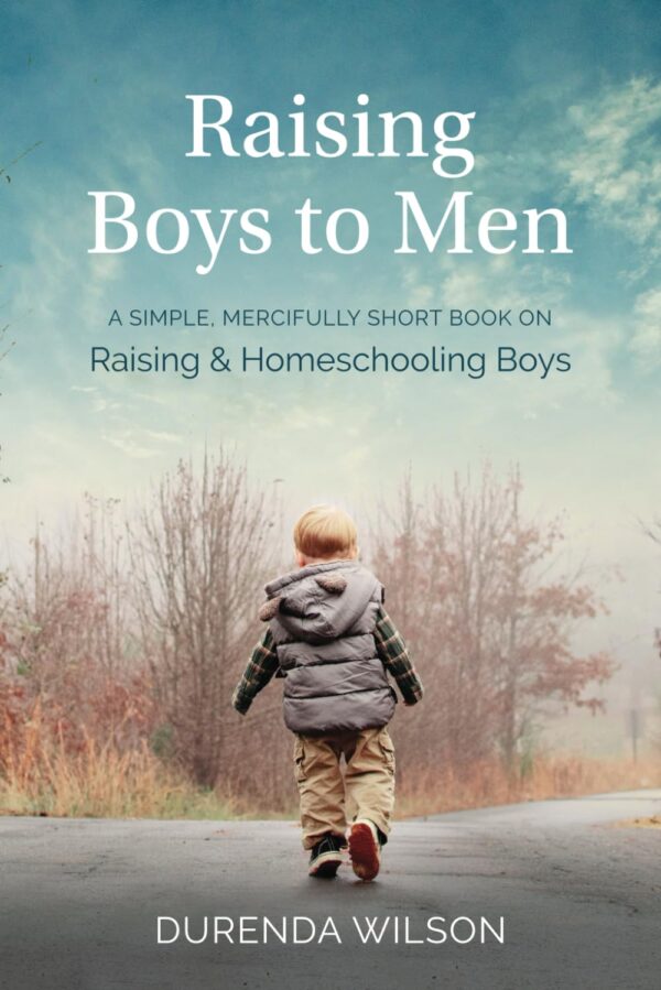 Raising Boys to Men: A Simple, Short Book on Raising and Homeschooling Boys